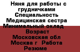 Няня для работы с грудничками › Специальность ­ Медицинская сестра › Минимальный оклад ­ 50 000 › Возраст ­ 51 - Московская обл., Москва г. Работа » Резюме   